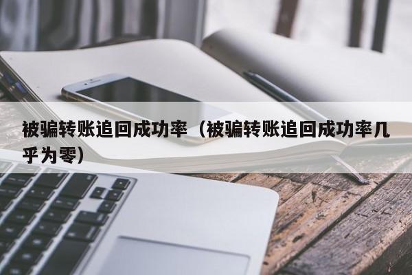 被骗转账追回成功率（被骗转账追回成功率几乎为零）