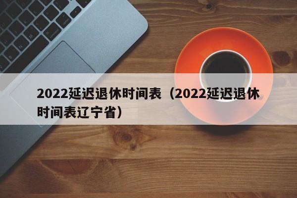 2022延迟退休时间表（2022延迟退休时间表辽宁省）