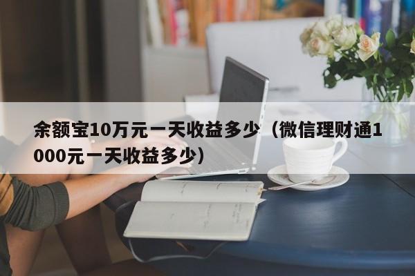 余额宝10万元一天收益多少（微信理财通1000元一天收益多少）