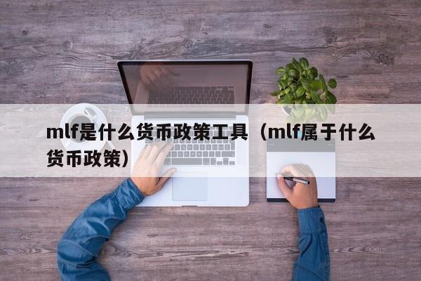 mlf是什么货币政策工具（mlf属于什么货币政策）