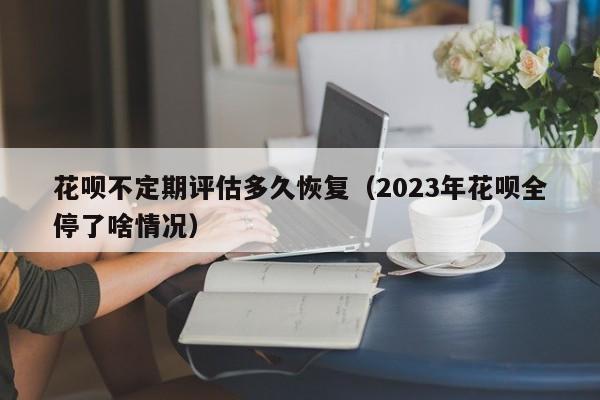 花呗不定期评估多久恢复（2023年花呗全停了啥情况）