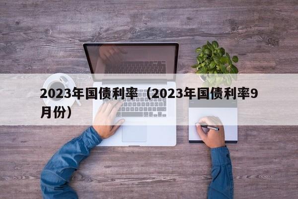 2023年国债利率（2023年国债利率9月份）