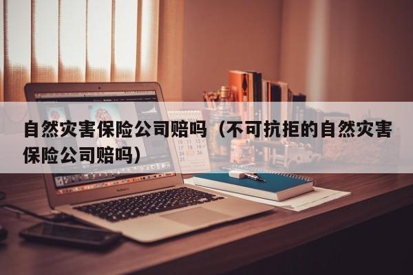 自然灾害保险公司赔吗（不可抗拒的自然灾害保险公司赔吗）