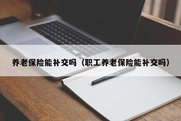 养老保险能补交吗（职工养老保险能补交吗）