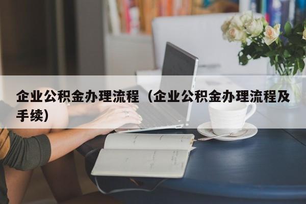 企业公积金办理流程（企业公积金办理流程及手续）