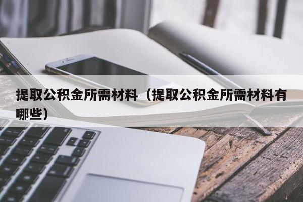 提取公积金所需材料（提取公积金所需材料有哪些）