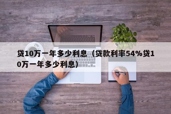 贷10万一年多少利息（贷款利率54%贷10万一年多少利息）