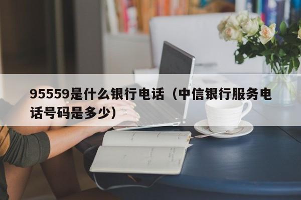 95559是什么银行电话（中信银行服务电话号码是多少）