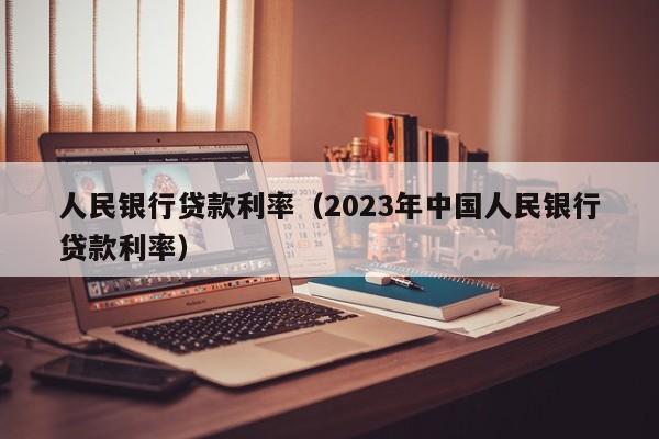 人民银行贷款利率（2023年中国人民银行贷款利率）