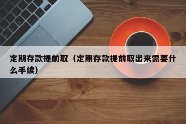 定期存款提前取（定期存款提前取出来需要什么手续）