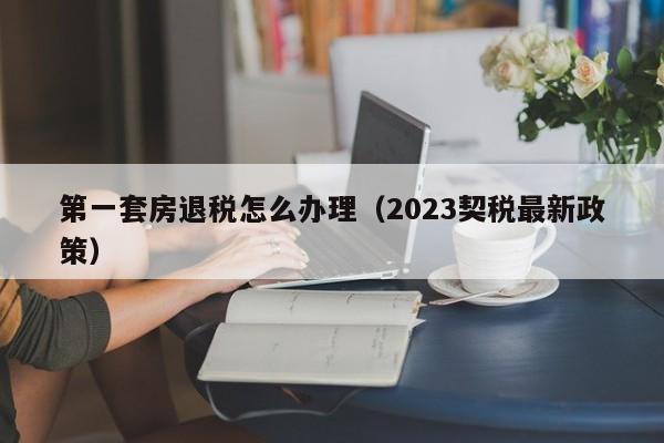 第一套房退税怎么办理（2023契税最新政策）