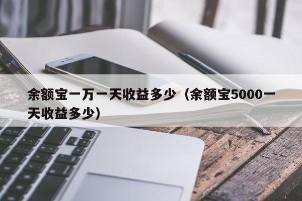 余额宝一万一天收益多少（余额宝5000一天收益多少）