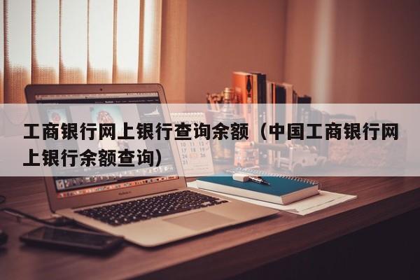 工商银行网上银行查询余额（中国工商银行网上银行余额查询）