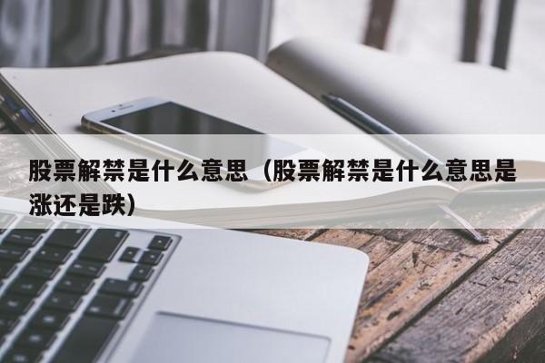 股票解禁是什么意思（股票解禁是什么意思是涨还是跌）