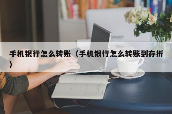 手机银行怎么转账（手机银行怎么转账到存折）