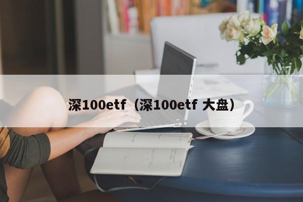 深100etf（深100etf 大盘）