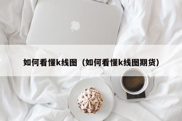 如何看懂k线图（如何看懂k线图期货）