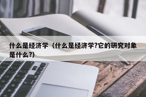 什么是经济学（什么是经济学?它的研究对象是什么?）