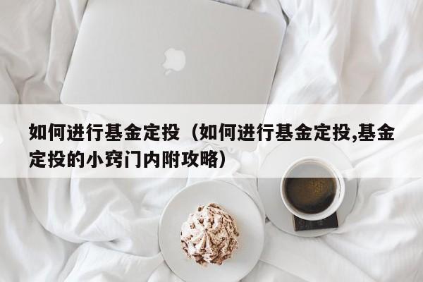 如何进行基金定投（如何进行基金定投,基金定投的小窍门内附攻略）