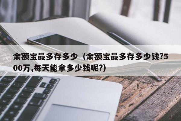 余额宝最多存多少（余额宝最多存多少钱?500万,每天能拿多少钱呢?）