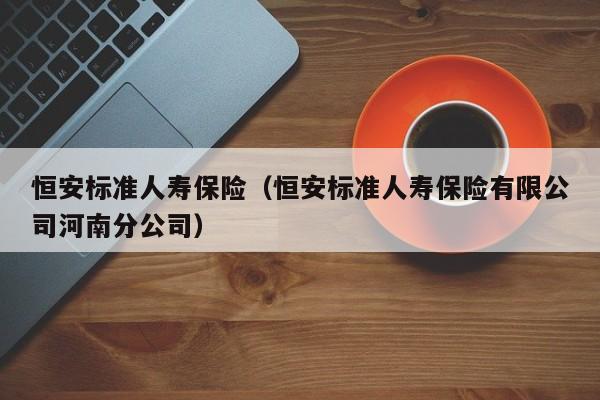 恒安标准人寿保险（恒安标准人寿保险有限公司河南分公司）