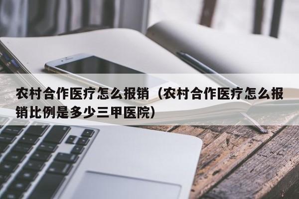 农村合作医疗怎么报销（农村合作医疗怎么报销比例是多少三甲医院）