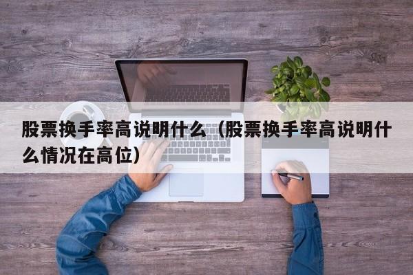 股票换手率高说明什么（股票换手率高说明什么情况在高位）