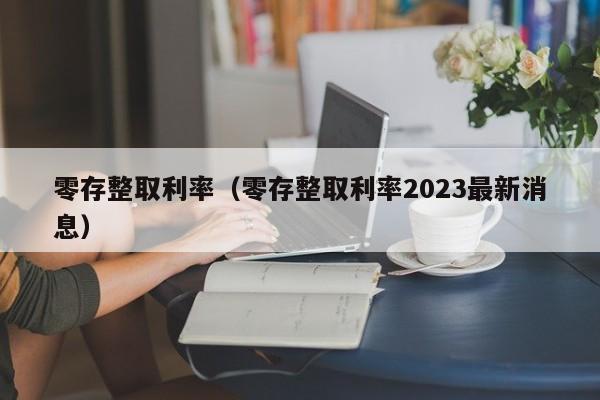 零存整取利率（零存整取利率2023最新消息）