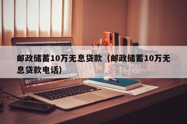 邮政储蓄10万无息贷款（邮政储蓄10万无息贷款电话）