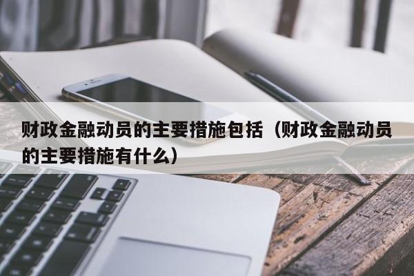 财政金融动员的主要措施包括（财政金融动员的主要措施有什么）