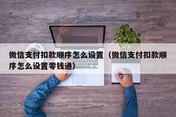 微信支付扣款顺序怎么设置（微信支付扣款顺序怎么设置零钱通）