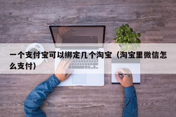 一个支付宝可以绑定几个淘宝（淘宝里微信怎么支付）