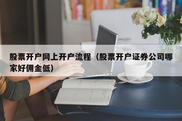 股票开户网上开户流程（股票开户证券公司哪家好佣金低）