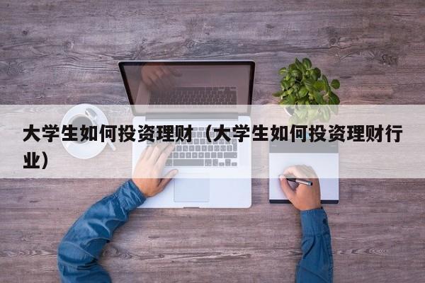 大学生如何投资理财（大学生如何投资理财行业）