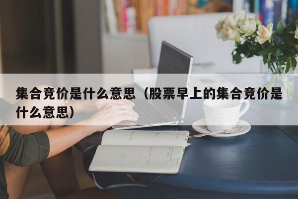 集合竞价是什么意思（股票早上的集合竞价是什么意思）