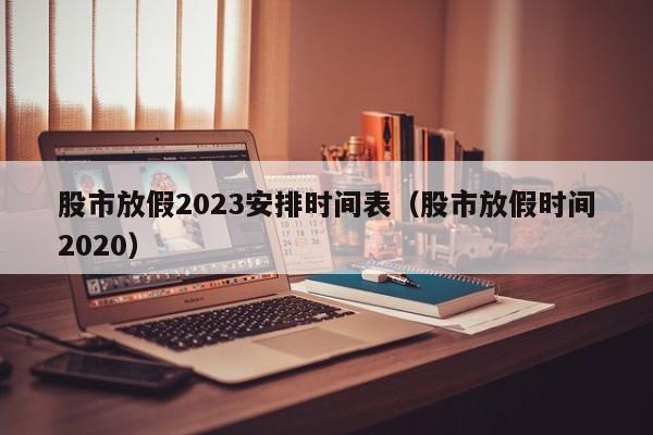 股市放假2023安排时间表（股市放假时间2020）