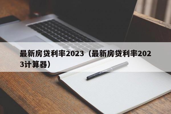 最新房贷利率2023（最新房贷利率2023计算器）