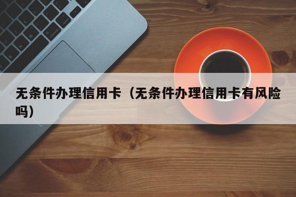 无条件办理信用卡（无条件办理信用卡有风险吗）