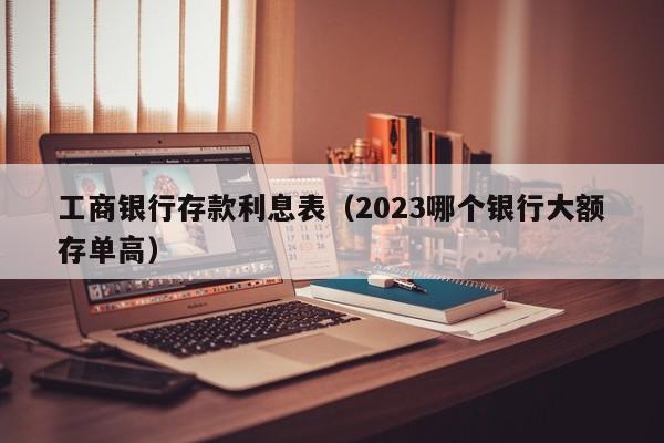 工商银行存款利息表（2023哪个银行大额存单高）