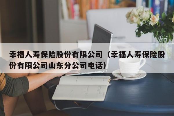 幸福人寿保险股份有限公司（幸福人寿保险股份有限公司山东分公司电话）