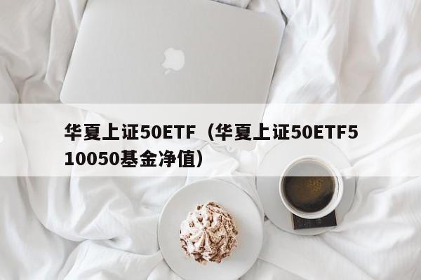 华夏上证50ETF（华夏上证50ETF510050基金净值）