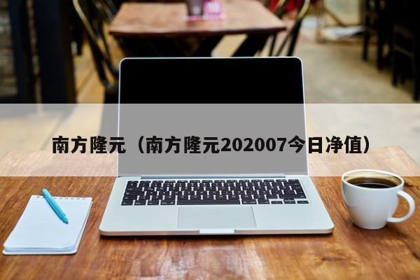 南方隆元（南方隆元202007今日净值）