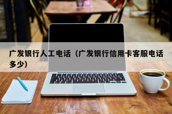 广发银行人工电话（广发银行信用卡客服电话多少）