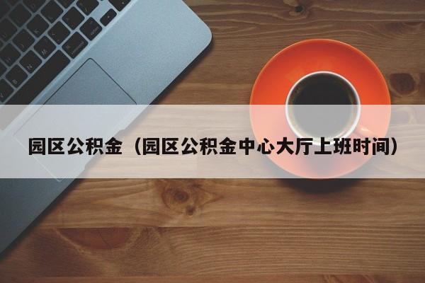 园区公积金（园区公积金中心大厅上班时间）