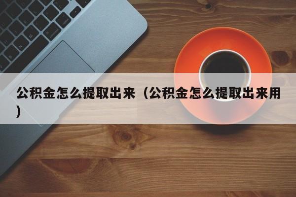 公积金怎么提取出来（公积金怎么提取出来用）