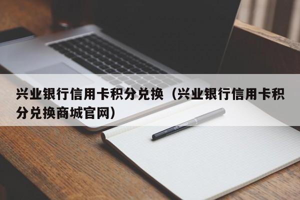 兴业银行信用卡积分兑换（兴业银行信用卡积分兑换商城官网）