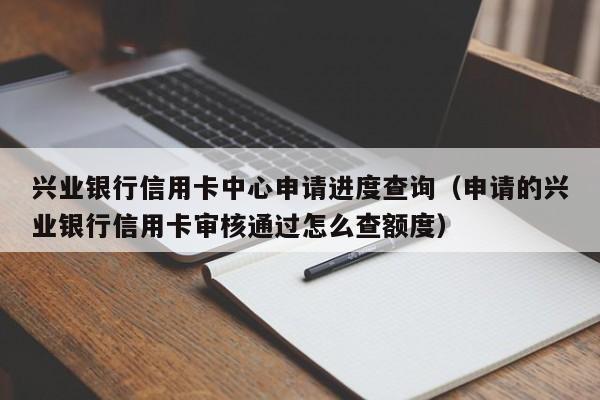 兴业银行信用卡中心申请进度查询（申请的兴业银行信用卡审核通过怎么查额度）