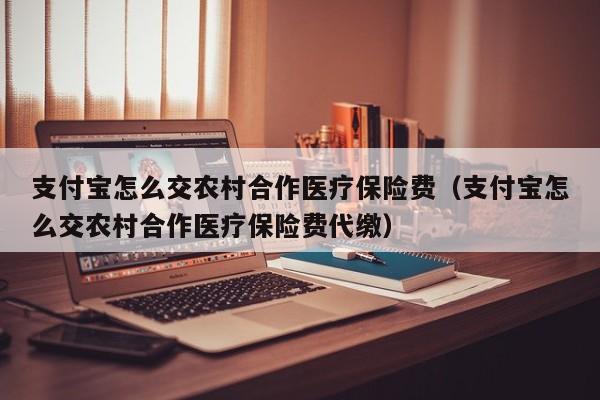 支付宝怎么交农村合作医疗保险费（支付宝怎么交农村合作医疗保险费代缴）