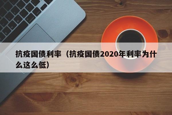 抗疫国债利率（抗疫国债2020年利率为什么这么低）