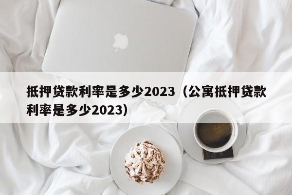 抵押贷款利率是多少2023（公寓抵押贷款利率是多少2023）